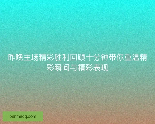 昨晚主场精彩胜利回顾十分钟带你重温精彩瞬间与精彩表现