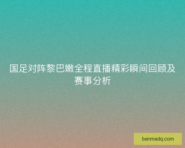 国足对阵黎巴嫩全程直播精彩瞬间回顾及赛事分析