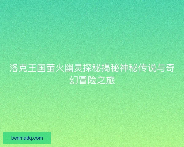 洛克王国萤火幽灵探秘揭秘神秘传说与奇幻冒险之旅