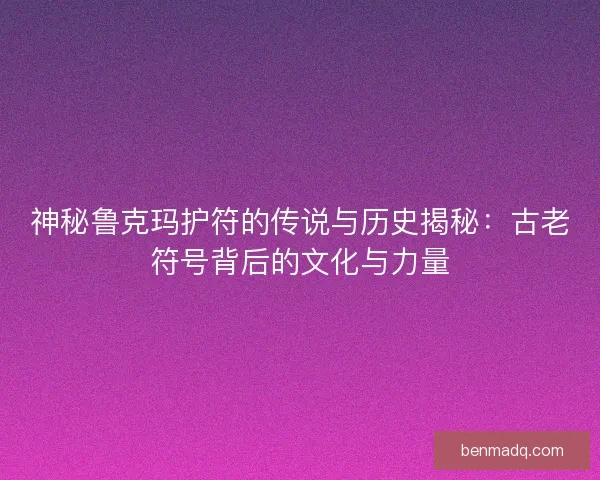 神秘鲁克玛护符的传说与历史揭秘：古老符号背后的文化与力量
