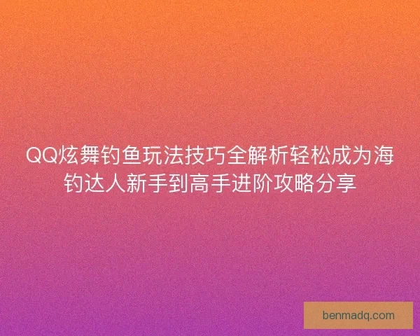 QQ炫舞钓鱼玩法技巧全解析轻松成为海钓达人新手到高手进阶攻略分享