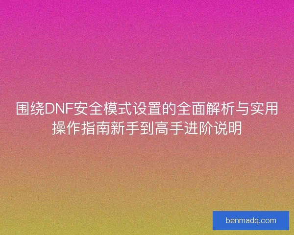 围绕DNF安全模式设置的全面解析与实用操作指南新手到高手进阶说明