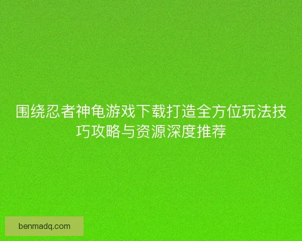 围绕忍者神龟游戏下载打造全方位玩法技巧攻略与资源深度推荐