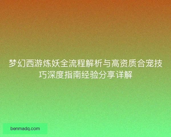 梦幻西游炼妖全流程解析与高资质合宠技巧深度指南经验分享详解