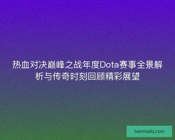 热血对决巅峰之战年度Dota赛事全景解析与传奇时刻回顾精彩展望