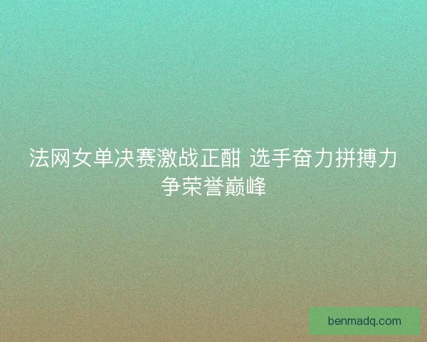 法网女单决赛激战正酣 选手奋力拼搏力争荣誉巅峰