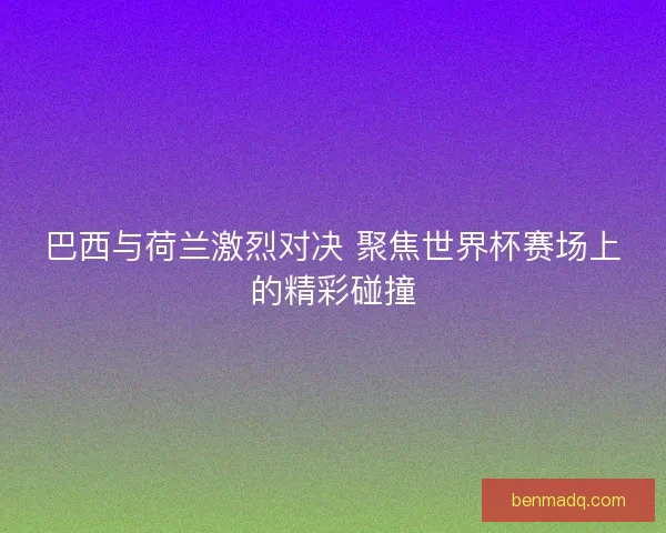 巴西与荷兰激烈对决 聚焦世界杯赛场上的精彩碰撞