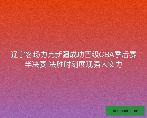 辽宁客场力克新疆成功晋级CBA季后赛半决赛 决胜时刻展现强大实力