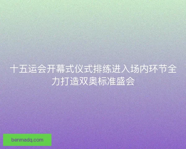 十五运会开幕式仪式排练进入场内环节全力打造双奥标准盛会