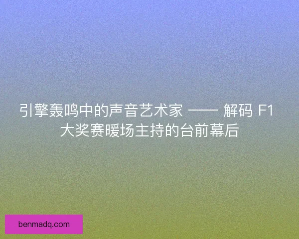 引擎轰鸣中的声音艺术家 —— 解码 F1 大奖赛暖场主持的台前幕后
