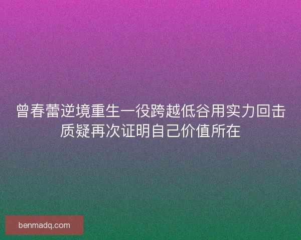曾春蕾逆境重生一役跨越低谷用实力回击质疑再次证明自己价值所在