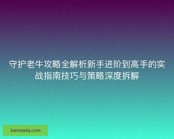守护老牛攻略全解析新手进阶到高手的实战指南技巧与策略深度拆解