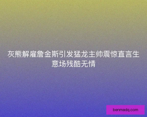 灰熊解雇詹金斯引发猛龙主帅震惊直言生意场残酷无情