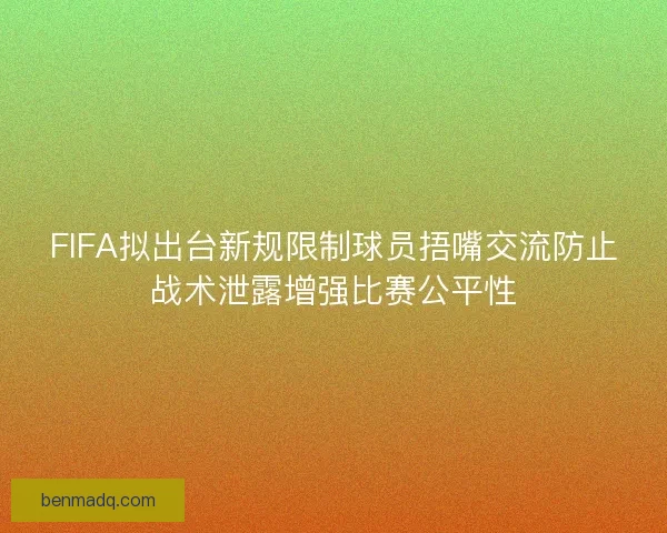 FIFA拟出台新规限制球员捂嘴交流防止战术泄露增强比赛公平性
