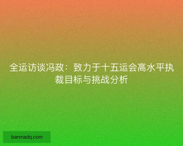 全运访谈冯政：致力于十五运会高水平执裁目标与挑战分析