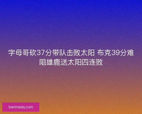 字母哥砍37分带队击败太阳 布克39分难阻雄鹿送太阳四连败