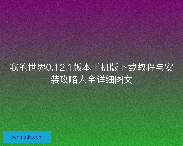 我的世界0.12.1版本手机版下载教程与安装攻略大全详细图文