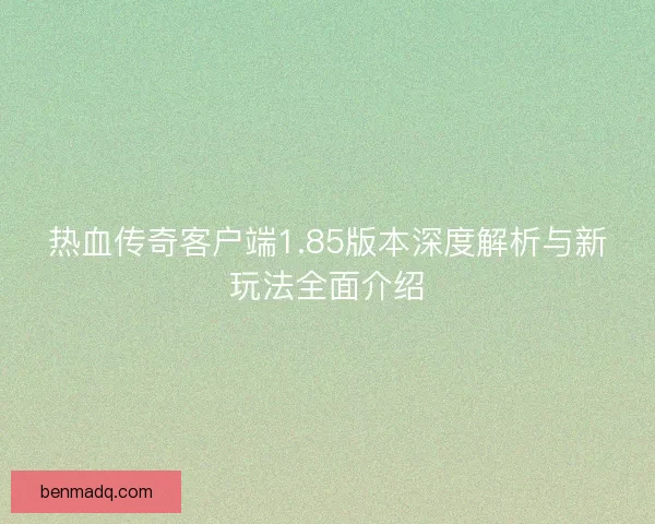 热血传奇客户端1.85版本深度解析与新玩法全面介绍