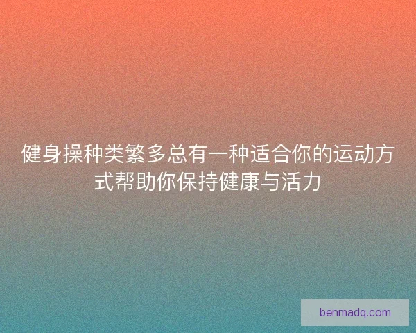 健身操种类繁多总有一种适合你的运动方式帮助你保持健康与活力