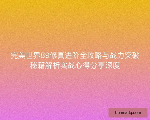 完美世界89修真进阶全攻略与战力突破秘籍解析实战心得分享深度