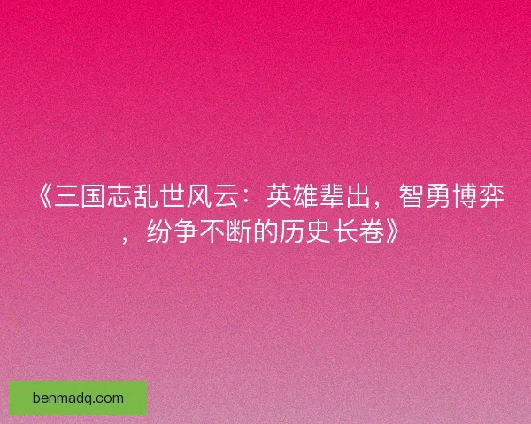 《三国志乱世风云：英雄辈出，智勇博弈，纷争不断的历史长卷》