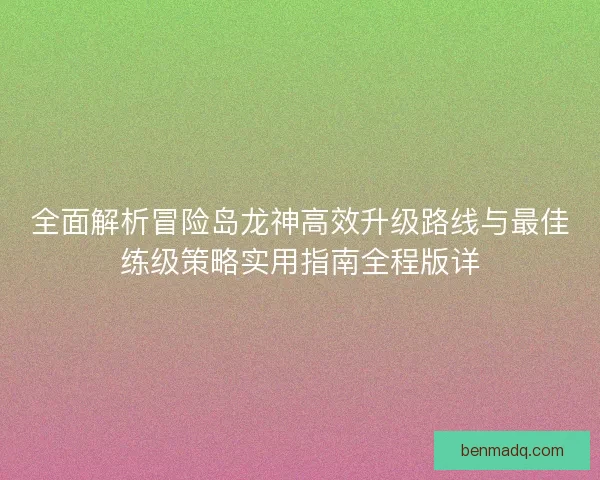 全面解析冒险岛龙神高效升级路线与最佳练级策略实用指南全程版详