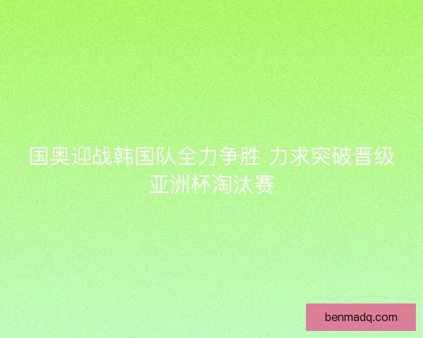 国奥迎战韩国队全力争胜 力求突破晋级亚洲杯淘汰赛