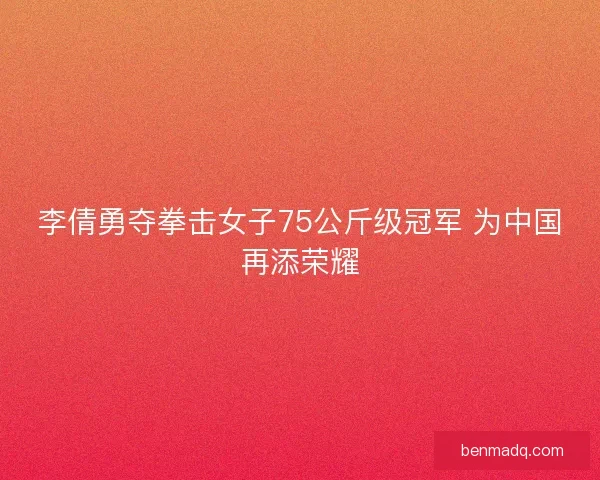 李倩勇夺拳击女子75公斤级冠军 为中国再添荣耀