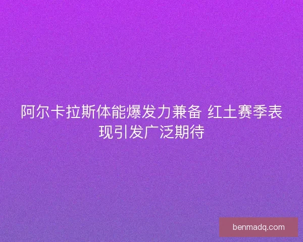 阿尔卡拉斯体能爆发力兼备 红土赛季表现引发广泛期待