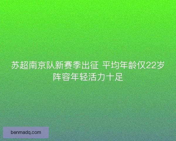 苏超南京队新赛季出征 平均年龄仅22岁阵容年轻活力十足