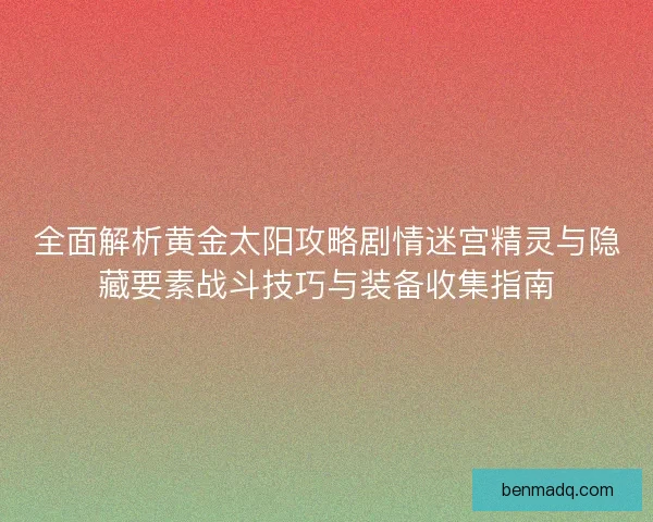全面解析黄金太阳攻略剧情迷宫精灵与隐藏要素战斗技巧与装备收集指南