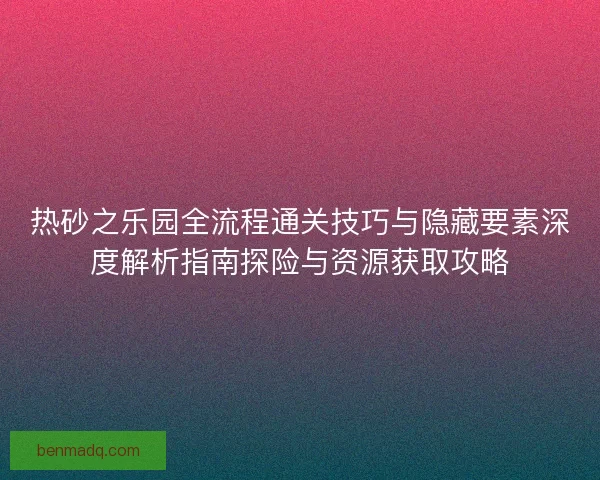 热砂之乐园全流程通关技巧与隐藏要素深度解析指南探险与资源获取攻略