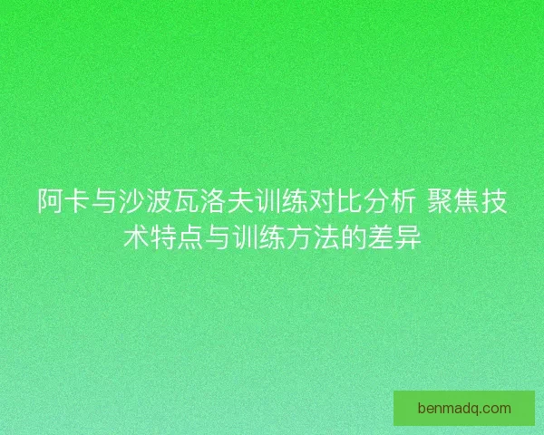 阿卡与沙波瓦洛夫训练对比分析 聚焦技术特点与训练方法的差异
