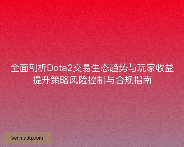 全面剖析Dota2交易生态趋势与玩家收益提升策略风险控制与合规指南