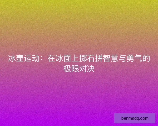 冰壶运动：在冰面上掷石拼智慧与勇气的极限对决