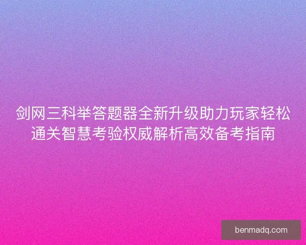 剑网三科举答题器全新升级助力玩家轻松通关智慧考验权威解析高效备考指南