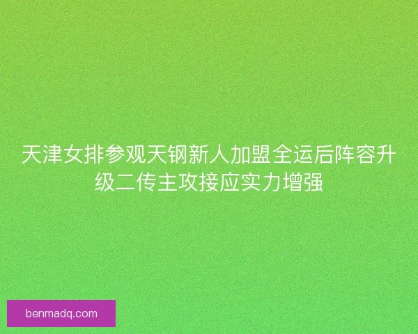 天津女排参观天钢新人加盟全运后阵容升级二传主攻接应实力增强