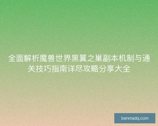 全面解析魔兽世界黑翼之巢副本机制与通关技巧指南详尽攻略分享大全