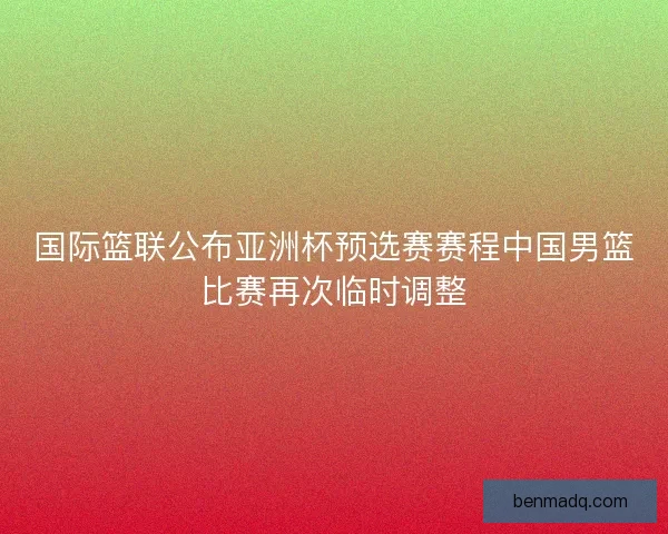 国际篮联公布亚洲杯预选赛赛程中国男篮比赛再次临时调整