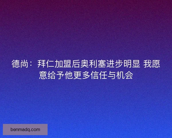 德尚：拜仁加盟后奥利塞进步明显 我愿意给予他更多信任与机会