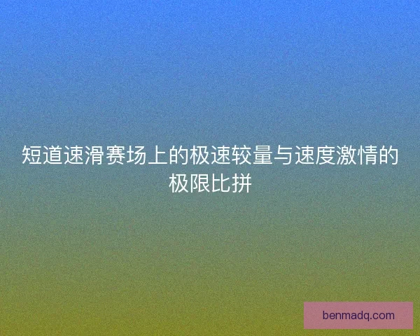 短道速滑赛场上的极速较量与速度激情的极限比拼